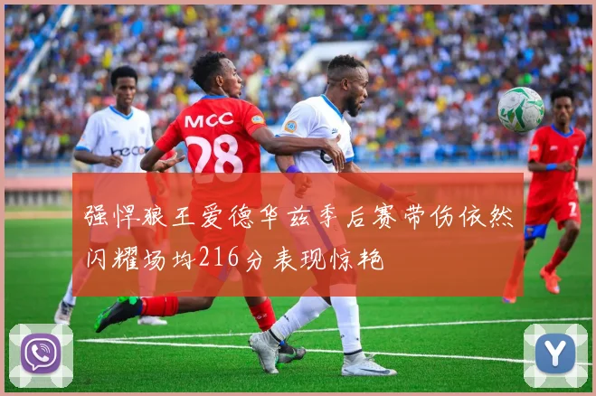 强悍狼王爱德华兹季后赛带伤依然闪耀场均216分表现惊艳
