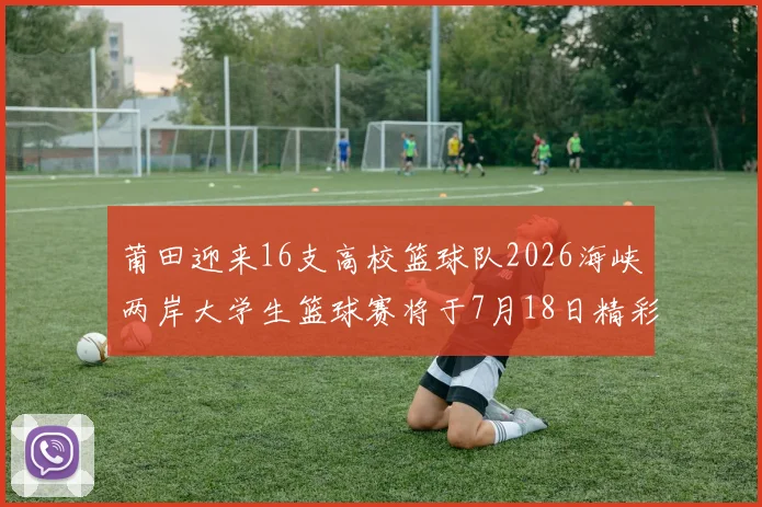 莆田迎来16支高校篮球队2026海峡两岸大学生篮球赛将于7月18日精彩开幕