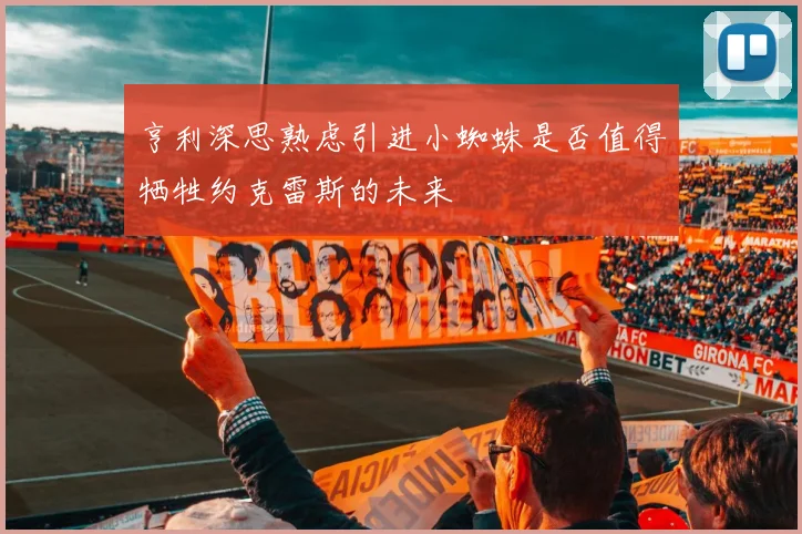 亨利深思熟虑引进小蜘蛛是否值得牺牲约克雷斯的未来