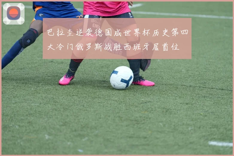 巴拉圭逆袭德国成世界杯历史第四大冷门俄罗斯战胜西班牙居首位