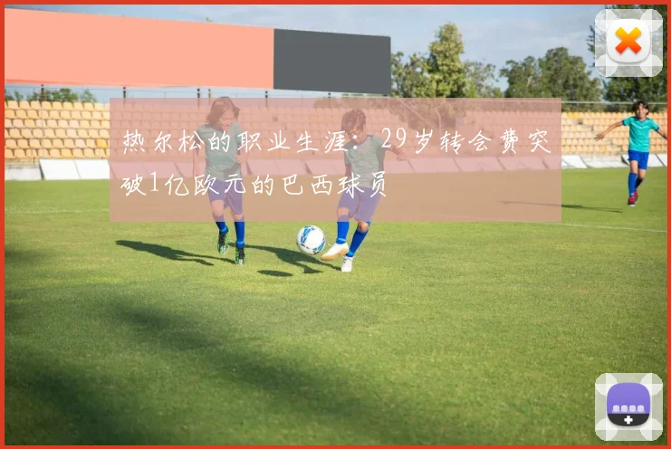 热尔松的职业生涯：29岁转会费突破1亿欧元的巴西球员
