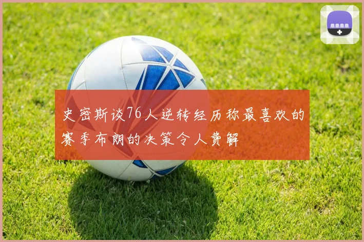 史密斯谈76人逆转经历称最喜欢的赛季布朗的决策令人费解