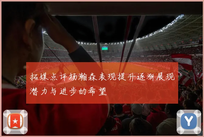 拓媒点评杨瀚森表现提升逐渐展现潜力与进步的希望