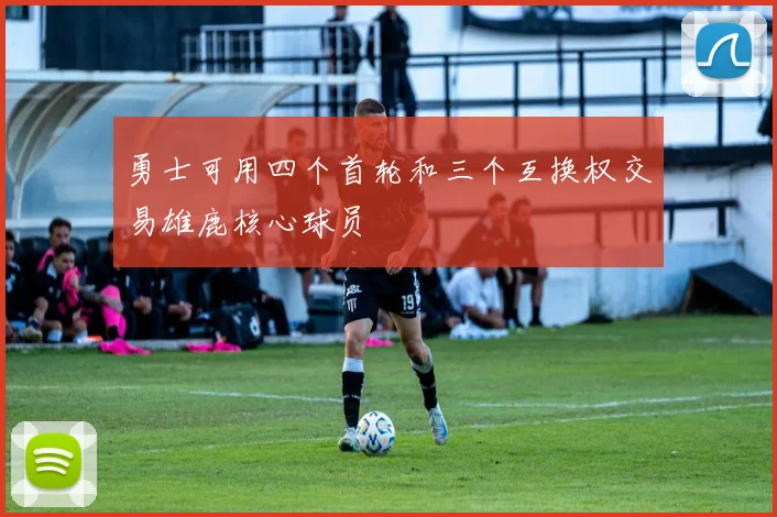 勇士可用四个首轮和三个互换权交易雄鹿核心球员