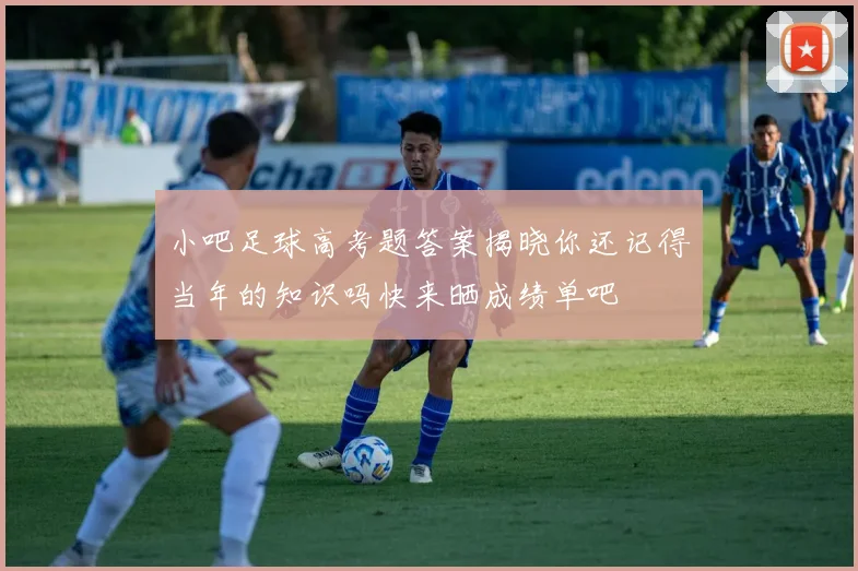 小吧足球高考题答案揭晓你还记得当年的知识吗快来晒成绩单吧
