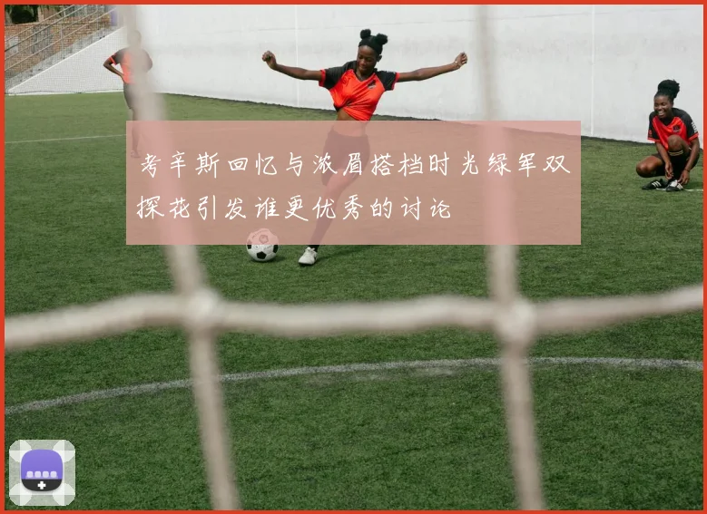 考辛斯回忆与浓眉搭档时光绿军双探花引发谁更优秀的讨论