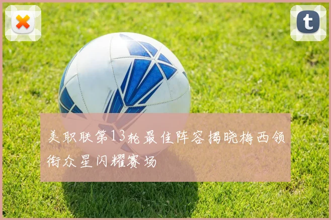 美职联第13轮最佳阵容揭晓梅西领衔众星闪耀赛场