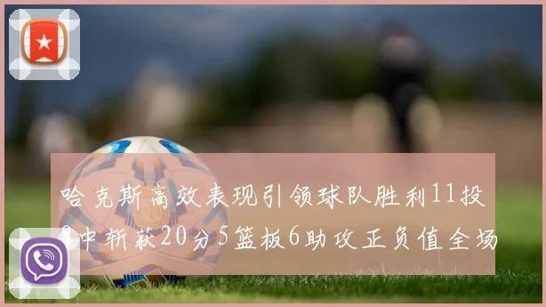 哈克斯高效表现引领球队胜利11投8中斩获20分5篮板6助攻正负值全场最佳