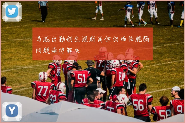 马威出勤创生涯新高但仍面临脆弱问题亟待解决