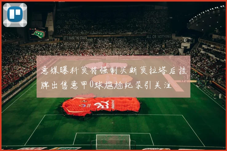 意媒曝科莫将强制买断莫拉塔后挂牌出售意甲0球尴尬纪录引关注