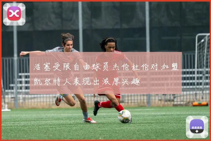 活塞受限自由球员杰伦杜伦对加盟凯尔特人表现出浓厚兴趣