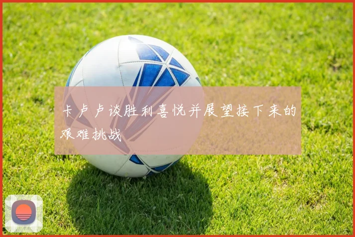 卡卢卢谈胜利喜悦并展望接下来的艰难挑战