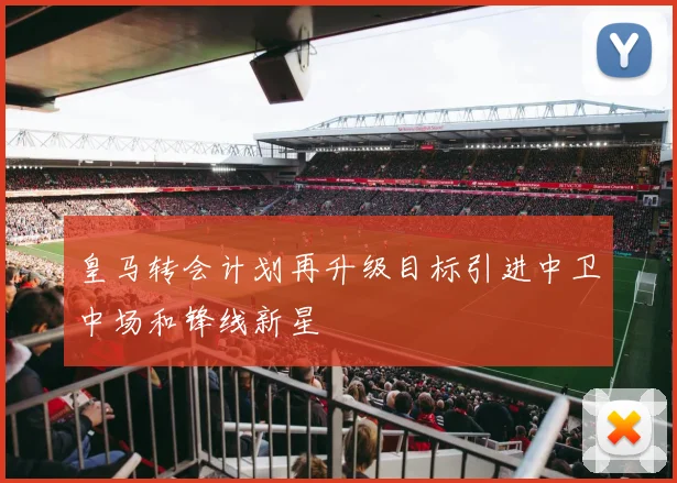 皇马转会计划再升级目标引进中卫中场和锋线新星