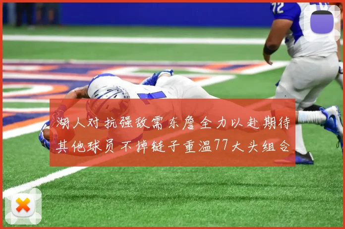 湖人对抗强敌需东詹全力以赴期待其他球员不掉链子重温77大头组合辉煌