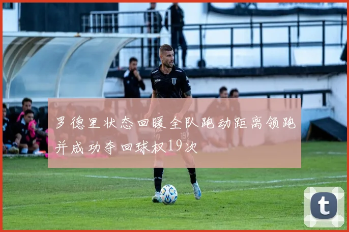 罗德里状态回暖全队跑动距离领跑并成功夺回球权19次