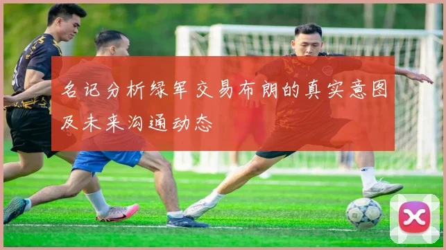 名记分析绿军交易布朗的真实意图及未来沟通动态