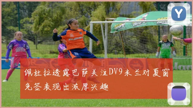 佩杜拉透露巴萨关注DV9米兰对夏窗免签表现出浓厚兴趣