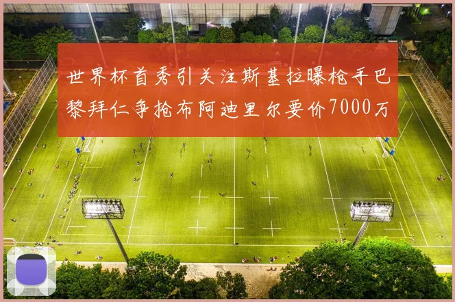 世界杯首秀引关注斯基拉曝枪手巴黎拜仁争抢布阿迪里尔要价7000万欧元