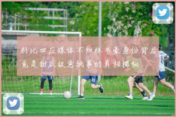科比回应媒体不知林书豪身份背后竟是甜瓜故意挑事的真相揭秘