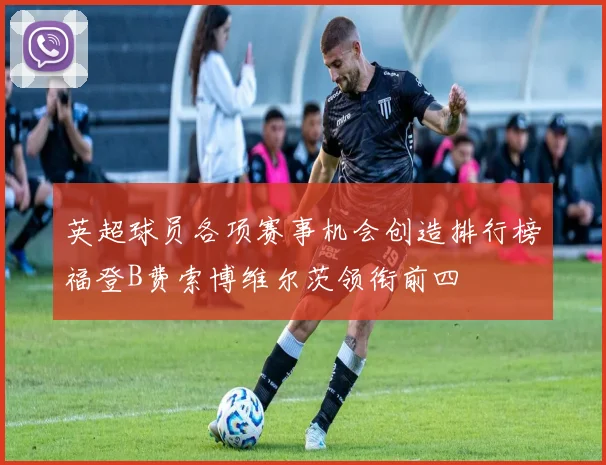 英超球员各项赛事机会创造排行榜福登B费索博维尔茨领衔前四