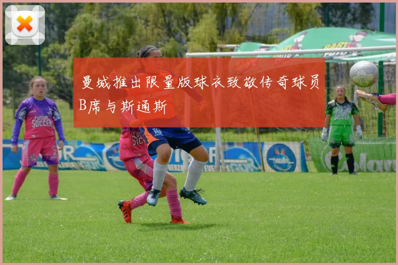 曼城推出限量版球衣致敬传奇球员B席与斯通斯
