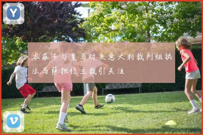 本菲卡与皇马对决意大利裁判组执法马萨担任主裁引关注