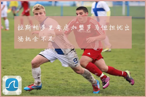拉斯帕多里考虑加盟罗马但担忧出场机会不足