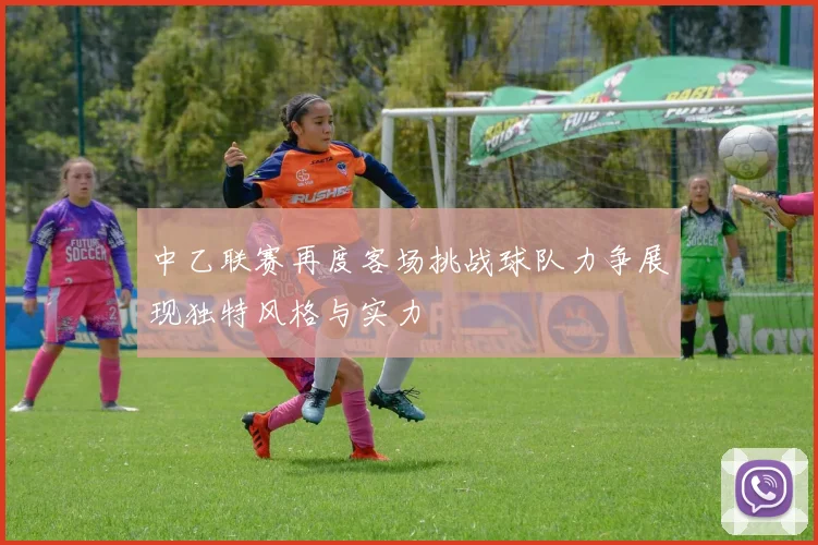 中乙联赛再度客场挑战球队力争展现独特风格与实力