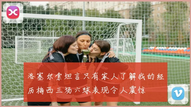洛塞尔索坦言只有家人了解我的经历梅西三场六球表现令人震惊