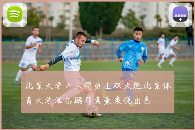 北京大学六人得分上双大胜北京体育大学汪志鹏邓奕豪表现出色