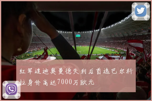 红军追迪奥曼德失利后首选巴尔科拉身价高达7000万欧元