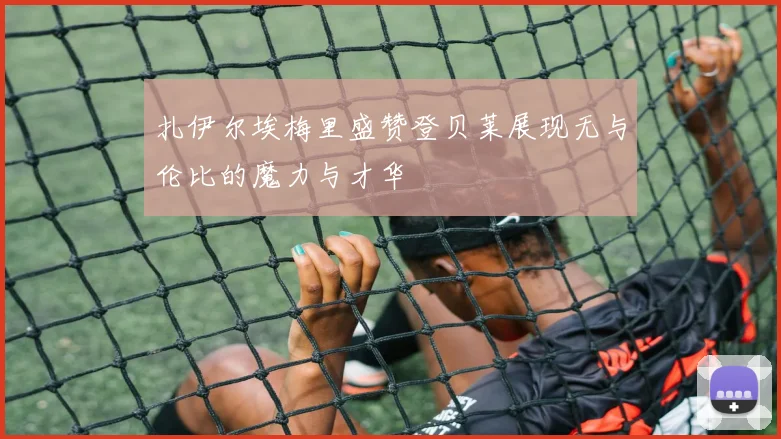 扎伊尔埃梅里盛赞登贝莱展现无与伦比的魔力与才华
