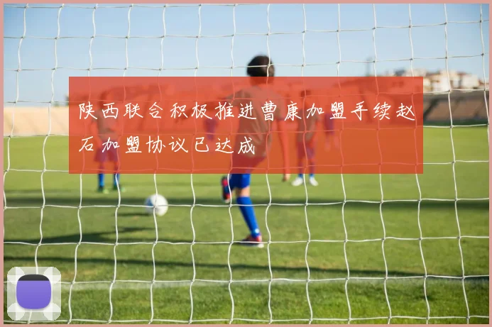陕西联合积极推进曹康加盟手续赵石加盟协议已达成