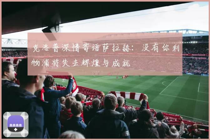 克洛普深情寄语萨拉赫：没有你利物浦将失去辉煌与成就