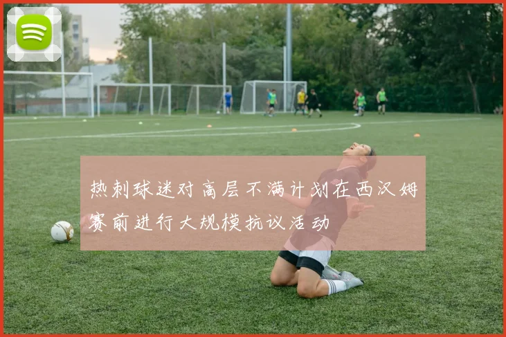 热刺球迷对高层不满计划在西汉姆赛前进行大规模抗议活动