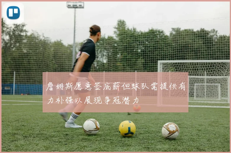 詹姆斯愿意签底薪但球队需提供有力补强以展现争冠潜力